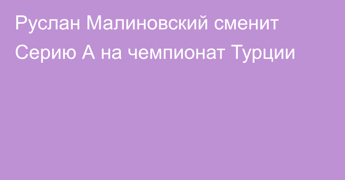 Руслан Малиновский сменит Серию А на чемпионат Турции