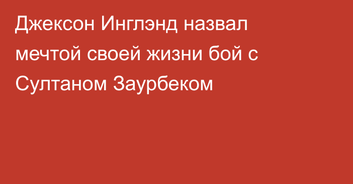 Джексон Инглэнд назвал мечтой своей жизни бой с Султаном Заурбеком