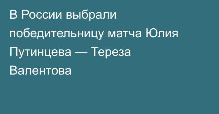 В России выбрали победительницу матча Юлия Путинцева — Тереза Валентова