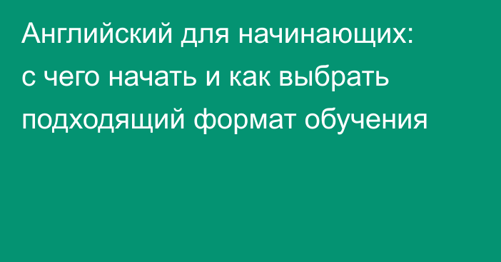 Английский для начинающих: с чего начать и как выбрать подходящий формат обучения