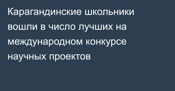 Карагандинские школьники вошли в число лучших на международном конкурсе научных проектов