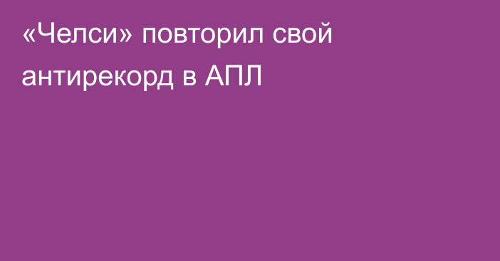 «Челси» повторил свой антирекорд в АПЛ