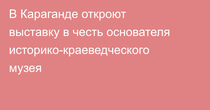В Караганде откроют выставку в честь основателя историко-краеведческого музея