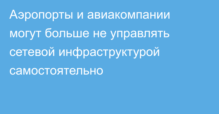 Аэропорты и авиакомпании могут больше не управлять сетевой инфраструктурой самостоятельно
