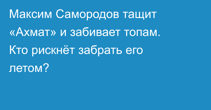 Максим Самородов тащит «Ахмат» и забивает топам. Кто рискнёт забрать его летом?