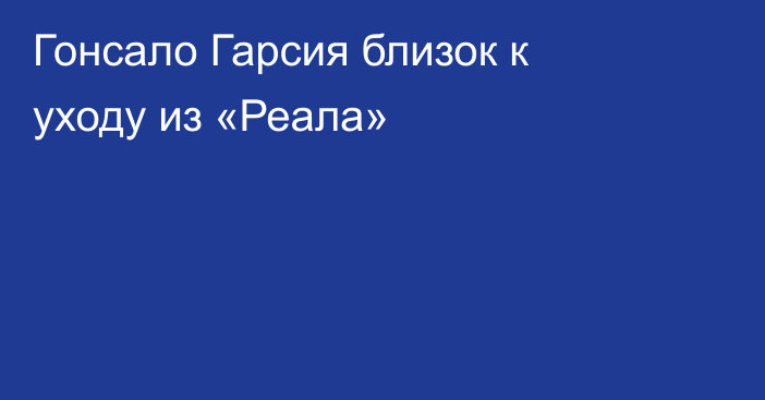 Гонсало Гарсия близок к уходу из «Реала»