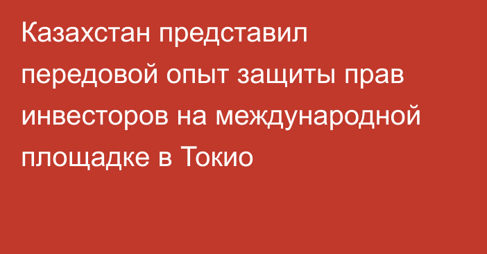 Казахстан представил передовой опыт защиты прав инвесторов на международной площадке в Токио