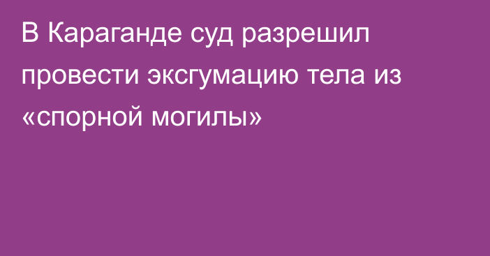 В Караганде суд разрешил провести эксгумацию тела из «спорной могилы»