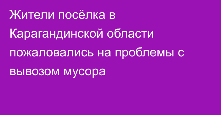 Жители посёлка в Карагандинской области пожаловались на проблемы с вывозом мусора