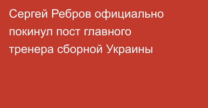 Сергей Ребров официально покинул пост главного тренера сборной Украины