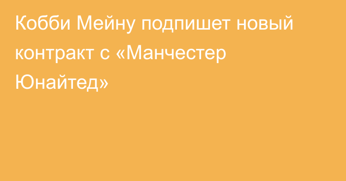 Кобби Мейну подпишет новый контракт с «Манчестер Юнайтед»