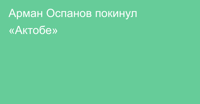 Арман Оспанов покинул «Актобе»