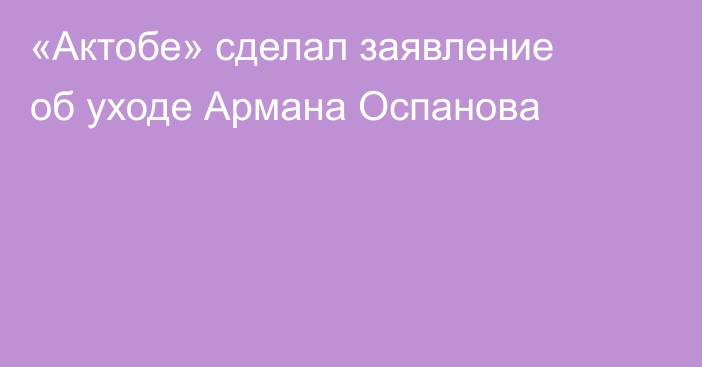 «Актобе» сделал заявление об уходе Арманa Оспановa