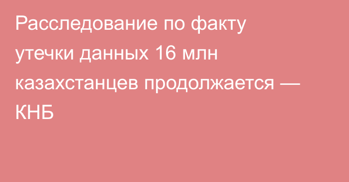 Расследование по факту утечки данных 16 млн казахстанцев продолжается — КНБ