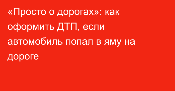 «Просто о дорогах»: как оформить ДТП, если автомобиль попал в яму на дороге