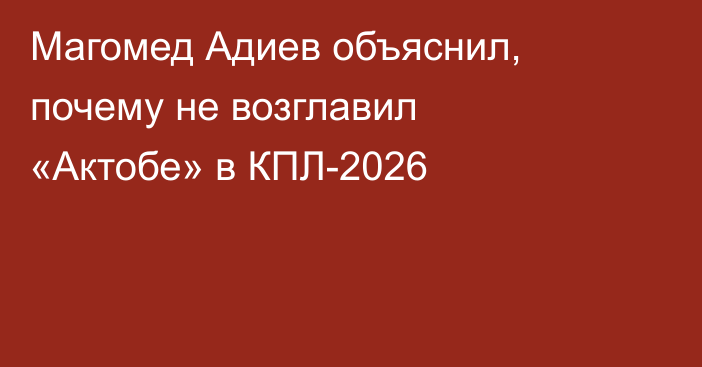Магомед Адиев объяснил, почему не возглавил «Актобе» в КПЛ-2026