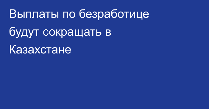 Выплаты по безработице будут сокращать в Казахстане