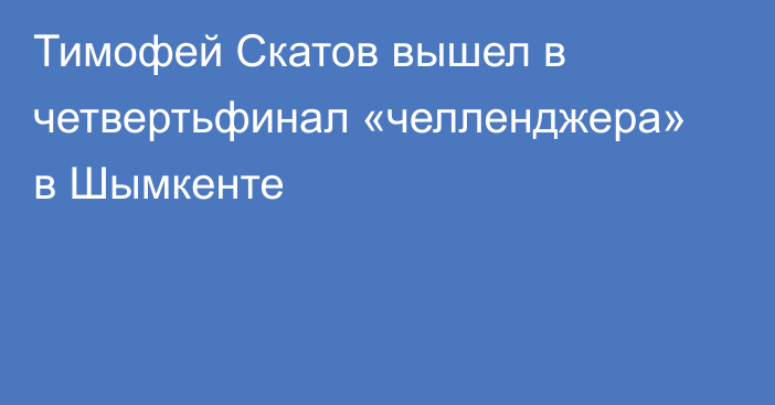 Тимофей Скатов вышел в четвертьфинал «челленджера» в Шымкенте