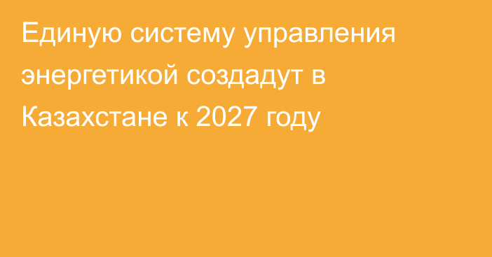 Единую систему управления энергетикой создадут в Казахстане к 2027 году