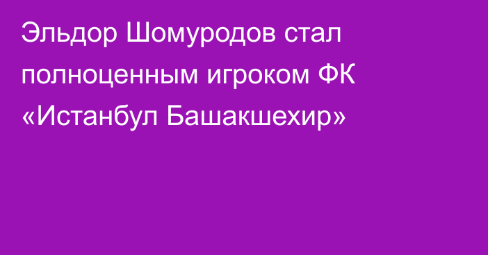 Эльдор Шомуродов стал полноценным игроком ФК «Истанбул Башакшехир»