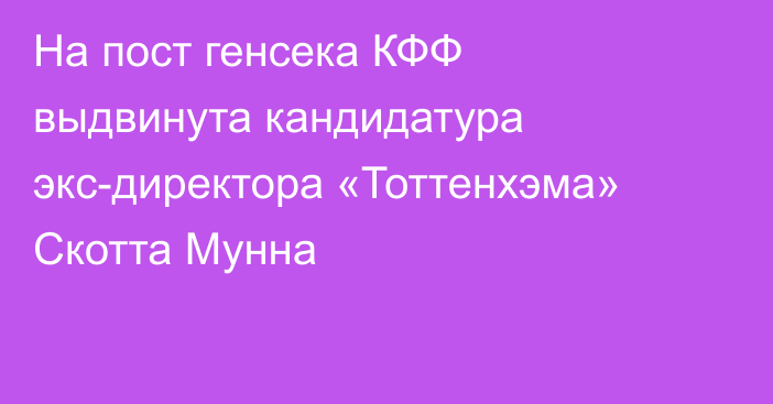 На пост генсека КФФ выдвинута кандидатура экс-директора «Тоттенхэма» Скотта Мунна