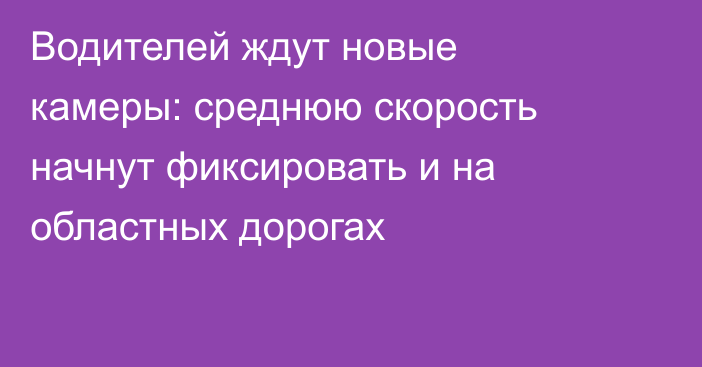 Водителей ждут новые камеры: среднюю скорость начнут фиксировать и на областных дорогах