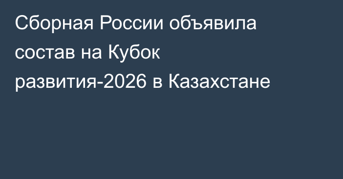 Сборная России объявила состав на Кубок развития-2026 в Казахстане