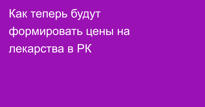 Как теперь будут формировать цены на лекарства в РК