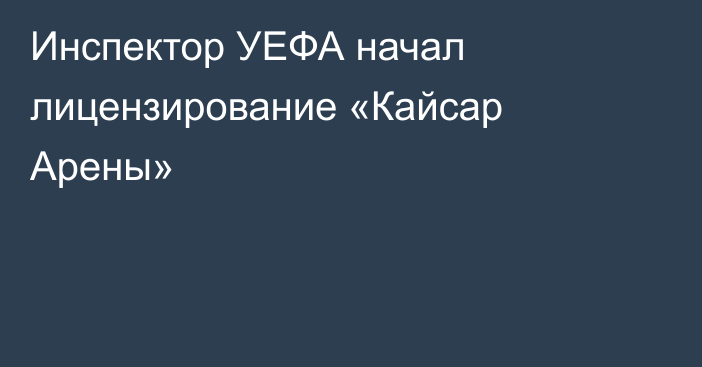 Инспектор УЕФА начал лицензирование «Кайсар Арены»