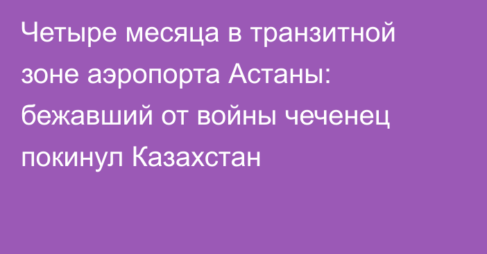 Четыре месяца в транзитной зоне аэропорта Астаны: бежавший от войны чеченец покинул Казахстан