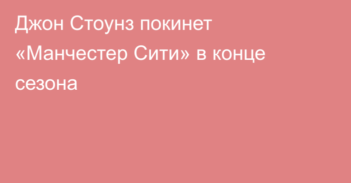 Джон Стоунз покинет «Манчестер Сити» в конце сезона
