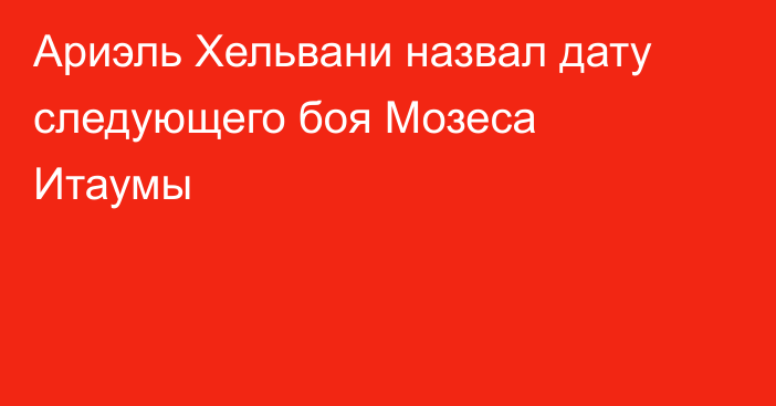 Ариэль Хельвани назвал дату следующего боя Мозеса Итаумы