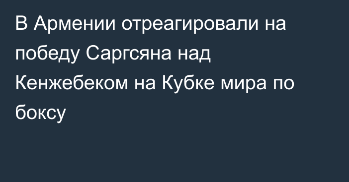В Армении отреагировали на победу Саргсяна над Кенжебеком на Кубке мира по боксу