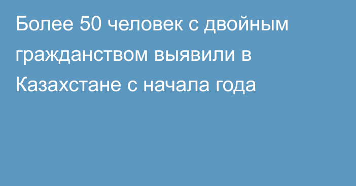 Более 50 человек с двойным гражданством выявили в Казахстане с начала года