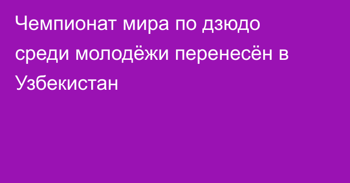 Чемпионат мира по дзюдо среди молодёжи перенесён в Узбекистан