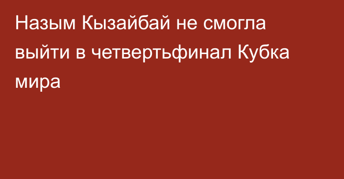 Назым Кызайбай не смогла выйти в четвертьфинал Кубка мира