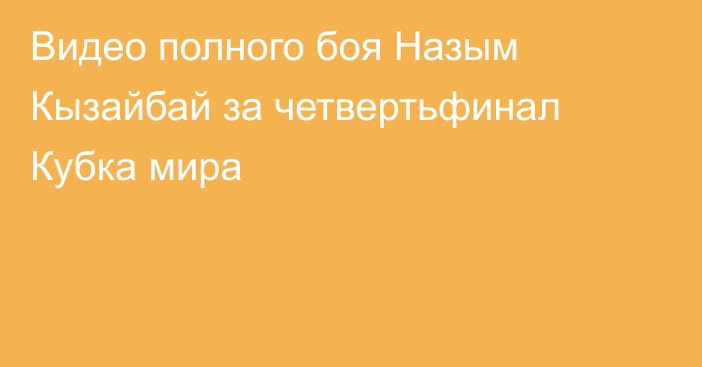 Видео полного боя Назым Кызайбай за четвертьфинал Кубка мира
