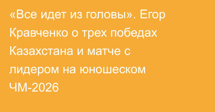 «Все идет из головы». Егор Кравченко о трех победах Казахстана и матче с лидером на юношеском ЧМ-2026