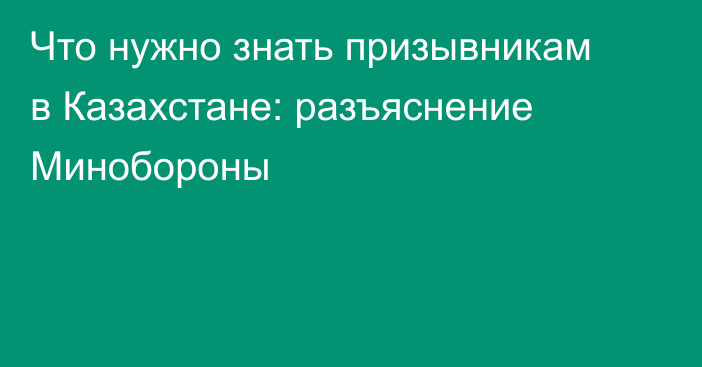 Что нужно знать призывникам в Казахстане: разъяснение Минобороны