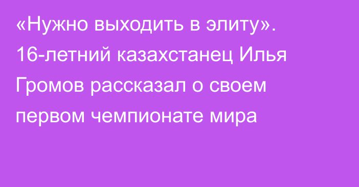 «Нужно выходить в элиту». 16-летний казахстанец Илья Громов рассказал о своем первом чемпионате мира