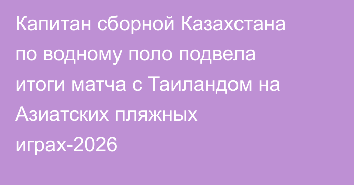 Капитан сборной Казахстана по водному поло подвела итоги матча с Таиландом на Азиатских пляжных играх-2026