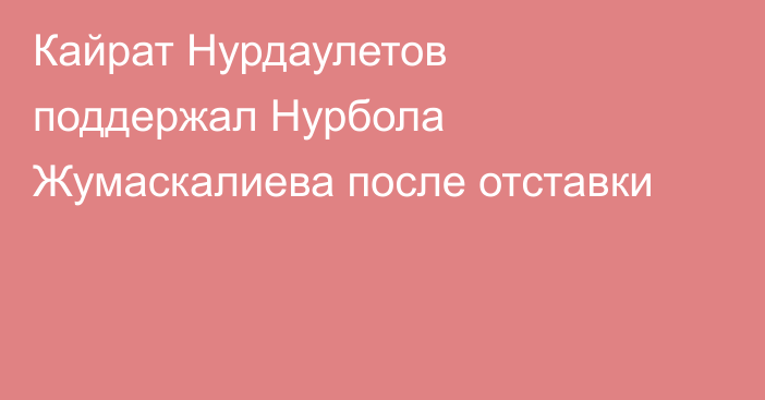 Кайрат Нурдаулетов поддержал Нурбола Жумаскалиева после отставки
