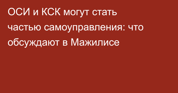 ОСИ и КСК могут стать частью самоуправления: что обсуждают в Мажилисе