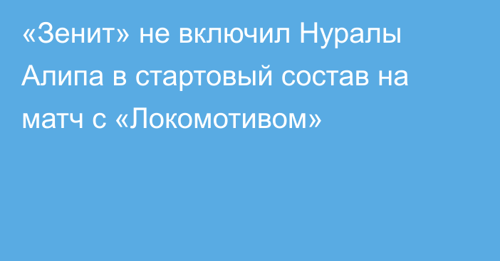 «Зенит» не включил Нуралы Алипа в стартовый состав на матч с «Локомотивом»