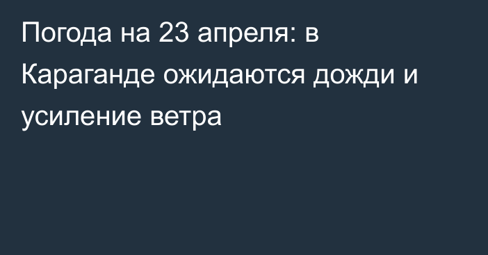 Погода на 23 апреля: в Караганде ожидаются дожди и усиление ветра