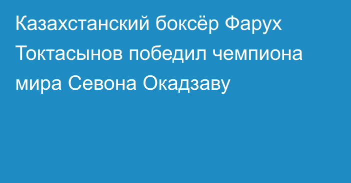 Казахстанский боксёр Фарух Токтасынов победил чемпиона мира Севона Окадзаву