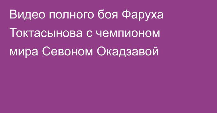 Видео полного боя Фаруха Токтасынова с чемпионом мира Севоном Окадзавой