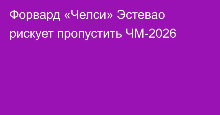 Форвард «Челси» Эстевао рискует пропустить ЧМ-2026