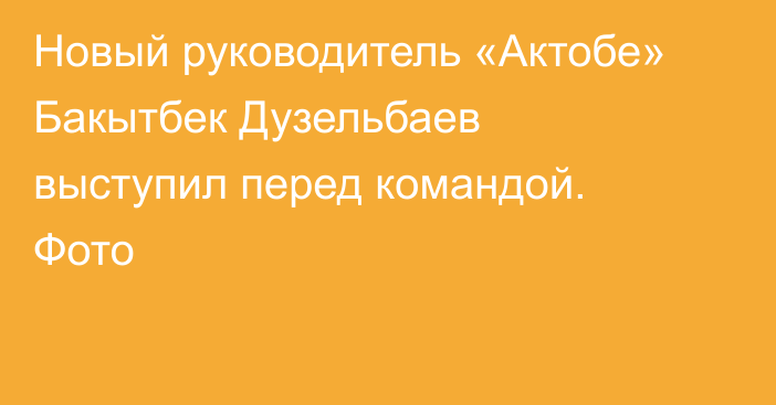 Новый руководитель «Актобе» Бакытбек Дузельбаев выступил перед командой. Фото