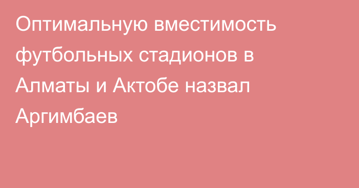 Оптимальную вместимость футбольных стадионов в Алматы и Актобе назвал Аргимбаев